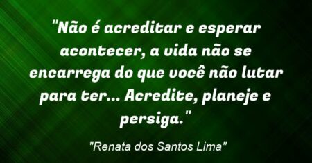 “Não é acreditar e esperar acontecer, a vida não se encarrega do que você não lutar para ter… Acredite, planeje e persiga.”