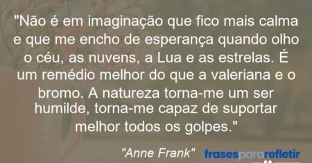 “Não é em imaginação que fico mais calma e que me encho de esperança quando olho o céu, as nuvens, a Lua e as estrelas. É um remédio melhor do que a valeriana e o bromo. A natureza torna-me um ser humilde, torna-me capaz de suportar melhor todos os golpes.”