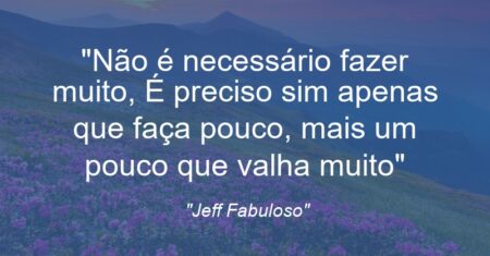 “”Não é necessário fazer muito, É preciso sim apenas que faça pouco, mais um pouco que valha muito””