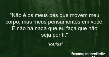 “Não é os meus pés que movem meu corpo, mas meus pensamentos em você. E não há nada que eu faça que não seja por ti.”