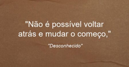 “Não é possível voltar atrás e mudar o começo,”