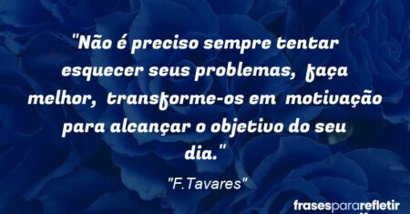 “Não é preciso sempre tentar esquecer seus problemas, faça melhor, transforme-os em motivação para alcançar o objetivo do seu dia.”