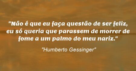 “Não é que eu faça questão de ser feliz, eu só queria que parassem de morrer de fome a um palmo do meu nariz.”