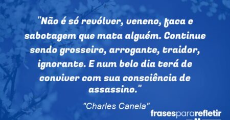 “Não é só revólver, veneno, faca e sabotagem que mata alguém. Continue sendo grosseiro, arrogante, traidor, ignorante. E num belo dia terá de conviver com sua consciência de assassino.”
