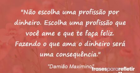“Não escolha uma profissão por dinheiro. Escolha uma profissão que você ame e que te faça feliz. Fazendo o que ama o dinheiro será uma consequência.”