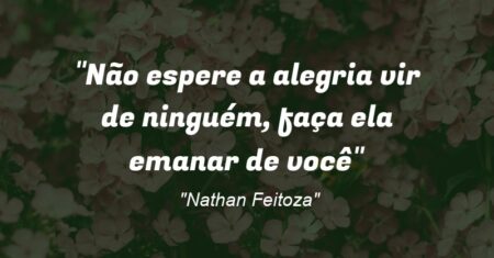“Não espere a alegria vir de ninguém, faça ela emanar de você”