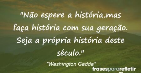 “Não espere a história,mas faça história com sua geração. Seja a própria história deste século.”