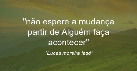 “não espere a mudança partir de Alguém faça acontecer”