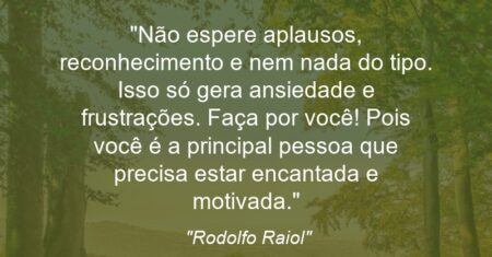 “Não espere aplausos, reconhecimento e nem nada do tipo. Isso só gera ansiedade e frustrações. Faça por você! Pois você é a principal pessoa que precisa estar encantada e motivada.”