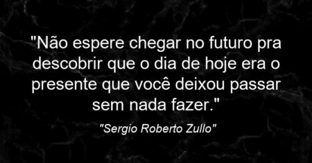 “Não espere chegar no futuro pra descobrir que o dia de hoje era o presente que você deixou passar sem nada fazer.”