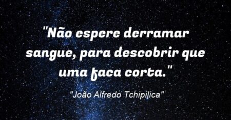 “Não espere derramar sangue, para descobrir que uma faca corta.”