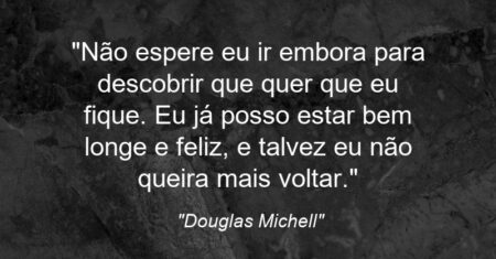 “Não espere eu ir embora para descobrir que quer que eu fique. Eu já posso estar bem longe e feliz, e talvez eu não queira mais voltar.”