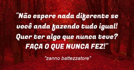 “Não espere nada diferente se você anda fazendo tudo igual! Quer ter algo que nunca teve? FAÇA O QUE NUNCA FEZ!”