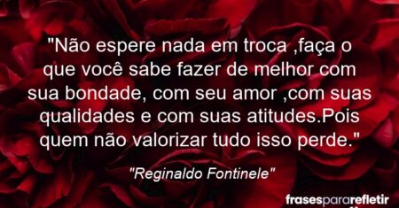 “Não espere nada em troca ,faça o que você sabe fazer de melhor com sua bondade, com seu amor ,com suas qualidades e com suas atitudes.Pois quem não valorizar tudo isso perde.”
