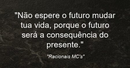 “Não espere o futuro mudar tua vida, porque o futuro será a consequência do presente.”