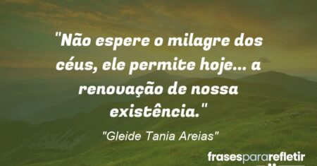 “Não espere o milagre dos céus, ele permite hoje… a renovação de nossa existência.”