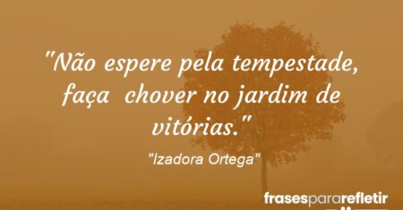 “Não espere pela tempestade, faça chover no jardim de vitórias.”