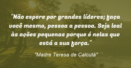 “Não espere por grandes líderes; faça você mesmo, pessoa a pessoa. Seja leal às ações pequenas porque é nelas que está a sua força.”