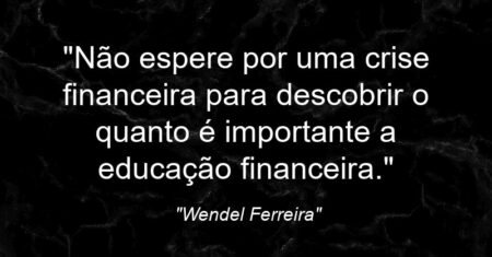 “Não espere por uma crise financeira para descobrir o quanto é importante a educação financeira.”
