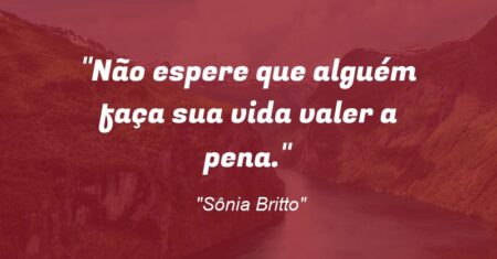 “Não espere que alguém faça sua vida valer a pena.”