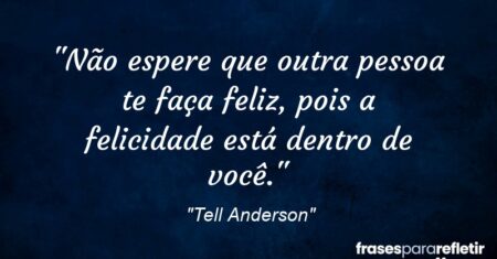 “Não espere que outra pessoa te faça feliz, pois a felicidade está dentro de você.”