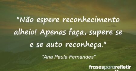 “Não espere reconhecimento alheio! Apenas faça, supere se e se auto reconheça.”