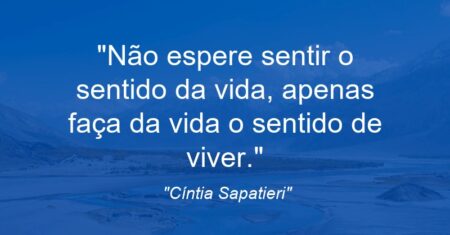 “Não espere sentir o sentido da vida, apenas faça da vida o sentido de viver.”