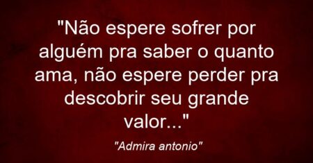 “Não espere sofrer por alguém p’ra saber o quanto ama, não espere perder p’ra descobrir seu grande valor…”