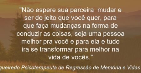 “Não espere sua parceira mudar e ser do jeito que você quer, para que faça mudanças na forma de conduzir as coisas, seja uma pessoa melhor pra você e para ela e tudo ira se transformar para melhor na vida de vocês.”