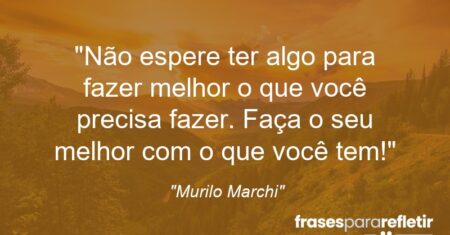 “Não espere ter algo para fazer melhor o que você precisa fazer. Faça o seu melhor com o que você tem!”