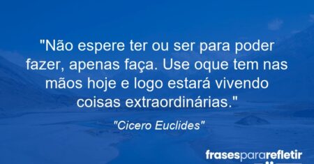“Não espere ter ou ser para poder fazer, apenas faça. Use oque tem nas mãos hoje e logo estará vivendo coisas extraordinárias.”