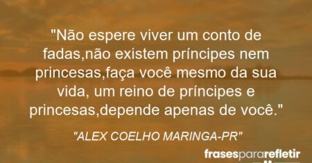 “Não espere viver um conto de fadas,não existem príncipes nem princesas,faça você mesmo da sua vida, um reino de príncipes e princesas,depende apenas de você.”