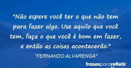 “Não espere você ter o que não tem para fazer algo. Use aquilo que você tem, faça o que você é bom em fazer, e então as coisas acontecerão.”