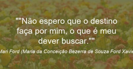 “Não espero que o destino faça por mim, o que é meu dever buscar.”