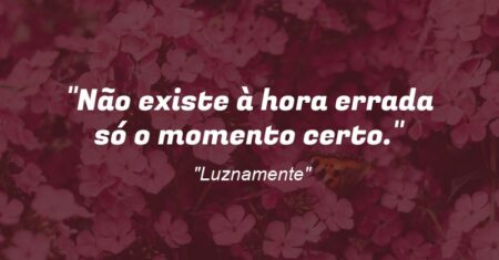 “Não existe à hora errada só o momento certo.”