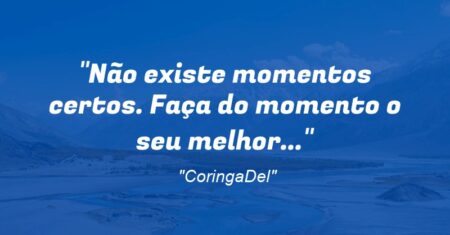 “Não existe momentos certos. Faça do momento o seu melhor…”