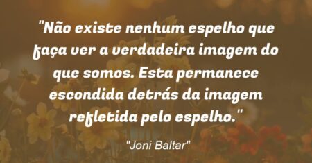 “Não existe nenhum espelho que faça ver a verdadeira imagem do que somos. Esta permanece escondida detrás da imagem refletida pelo espelho.”