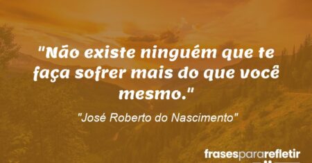 “Não existe ninguém que te faça sofrer mais do que você mesmo.”