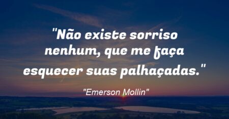 “Não existe sorriso nenhum, que me faça esquecer suas palhaçadas.”