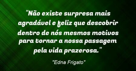 “Não existe surpresa mais agradável e feliz que descobrir dentro de nós mesmos motivos para tornar a nossa passagem pela vida prazerosa.”