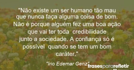 “Não existe um ser humano tão mau que nunca faça alguma coisa de bom. Não é porque alguém fez uma boa ação que vai ter toda credibilidade junto a sociedade. A confiança só é possível quando se tem um bom caráter.”