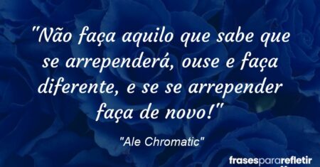 “Não faça aquilo que sabe que se arrependerá, ouse e faça diferente, e se se arrepender faça de novo!”