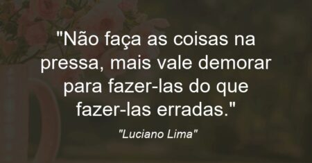 “Não faça as coisas na pressa, mais vale demorar para fazer-las do que fazer-las erradas.”