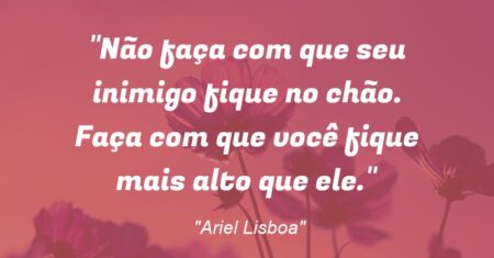 “Não faça com que seu inimigo fique no chão. Faça com que você fique mais alto que ele.”