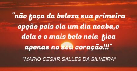 “não faça da beleza sua primeira opção pois ela um dia acaba,e dela e o mais belo nela fica apenas no seu coração!!!”