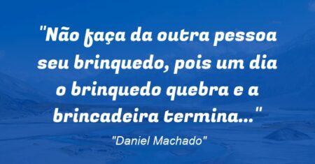 “Não faça da outra pessoa seu brinquedo, pois um dia o brinquedo quebra e a brincadeira termina…”