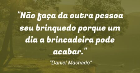 “Não faça da outra pessoa seu brinquedo porque um dia a brincadeira pode acabar.”