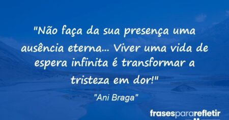 “Não faça da sua presença uma ausência eterna… Viver uma vida de espera infinita é transformar a tristeza em dor!”