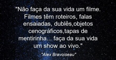 “Não faça da sua vida um filme. Filmes têm roteiros, falas ensaiadas, dublês,objetos cenográficos,tapas de mentirinha… faça da sua vida um show ao vivo.”