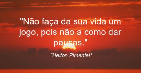 “Não faça da sua vida um jogo, pois não a como dar pausas.”